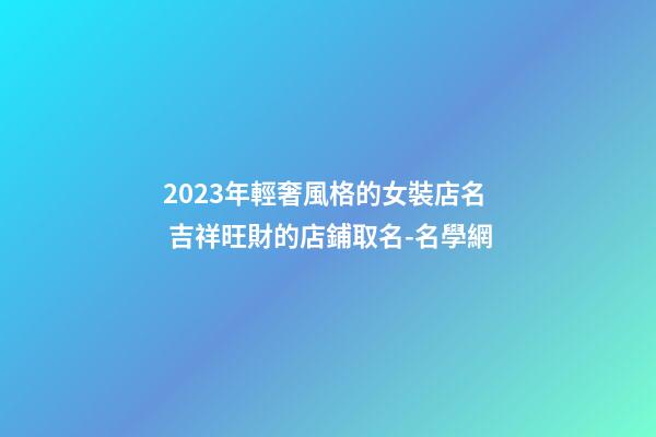 2023年輕奢風格的女裝店名 吉祥旺財的店鋪取名-名學網-第1張-店鋪起名-玄機派